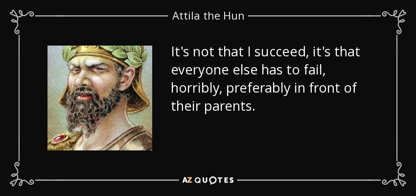 It's not that I succeed, it's that everyone else has to fail, horribly, preferably in front of their parents. - Attila the Hun