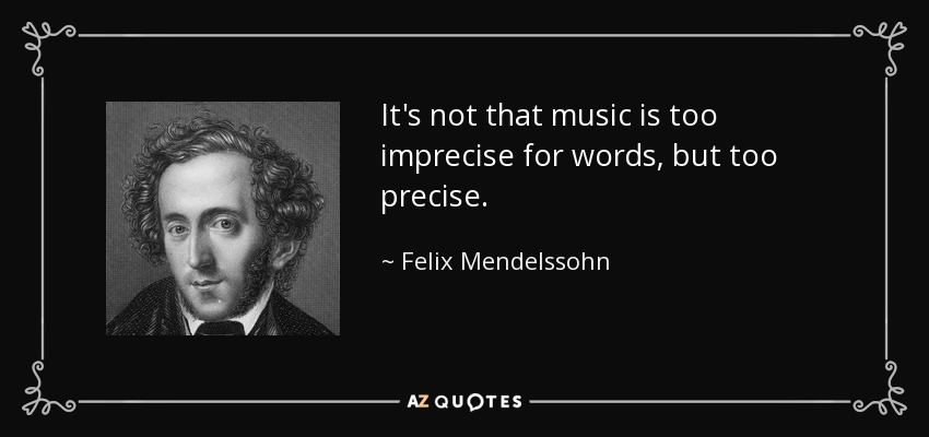 It's not that music is too imprecise for words, but too precise. - Felix Mendelssohn