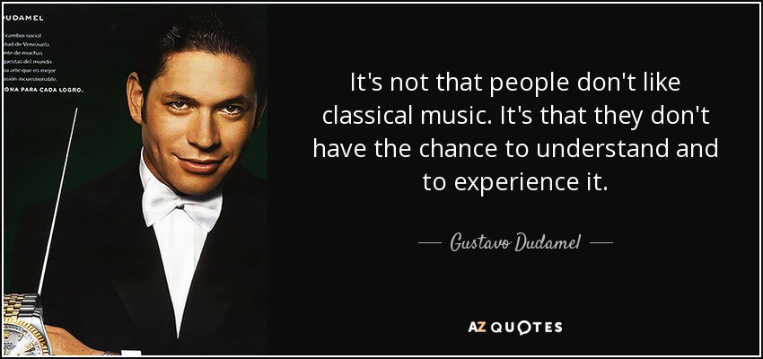 It's not that people don't like classical music. It's that they don't have the chance to understand and to experience it. - Gustavo Dudamel