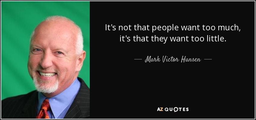 It's not that people want too much, it's that they want too little. - Mark Victor Hansen