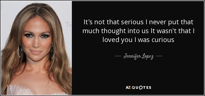 It's not that serious I never put that much thought into us It wasn't that I loved you I was curious - Jennifer Lopez