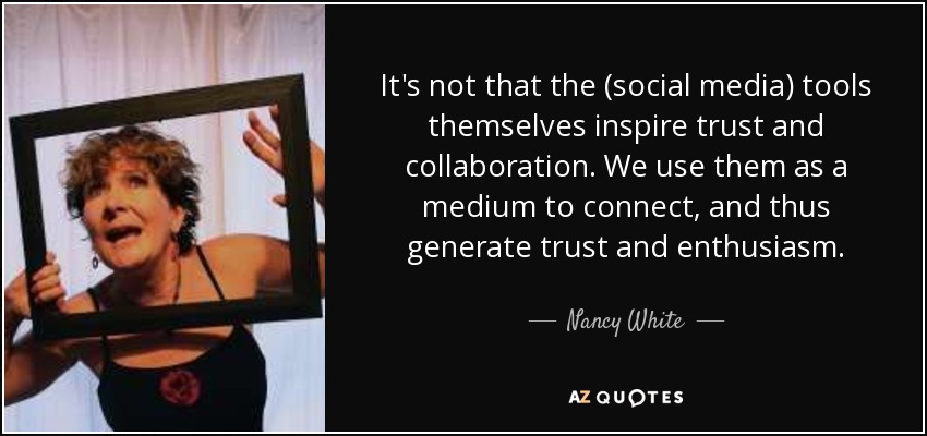 It's not that the (social media) tools themselves inspire trust and collaboration. We use them as a medium to connect, and thus generate trust and enthusiasm. - Nancy White