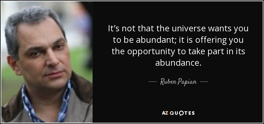 It’s not that the universe wants you to be abundant; it is offering you the opportunity to take part in its abundance. - Ruben Papian