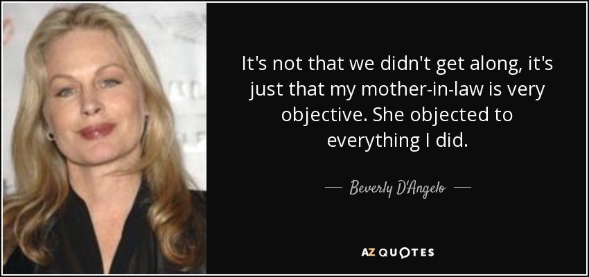 It's not that we didn't get along, it's just that my mother-in-law is very objective. She objected to everything I did. - Beverly D'Angelo