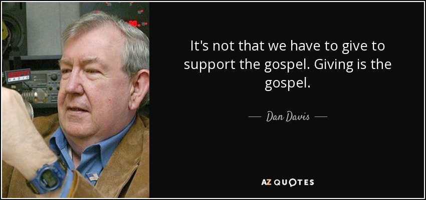 It's not that we have to give to support the gospel. Giving is the gospel. - Dan Davis