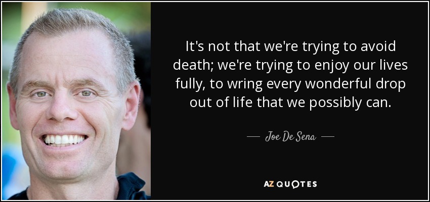 It's not that we're trying to avoid death; we're trying to enjoy our lives fully, to wring every wonderful drop out of life that we possibly can. - Joe De Sena