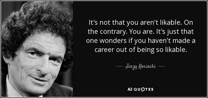 It's not that you aren't likable. On the contrary. You are. It's just that one wonders if you haven't made a career out of being so likable. - Jerzy Kosinski