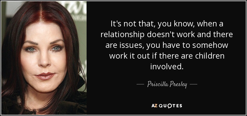 It's not that, you know, when a relationship doesn't work and there are issues, you have to somehow work it out if there are children involved. - Priscilla Presley