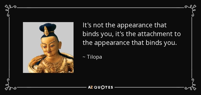 It's not the appearance that binds you, it's the attachment to the appearance that binds you. - Tilopa