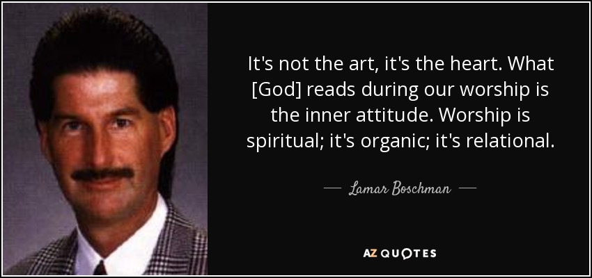 It's not the art, it's the heart. What [God] reads during our worship is the inner attitude. Worship is spiritual; it's organic; it's relational. - Lamar Boschman