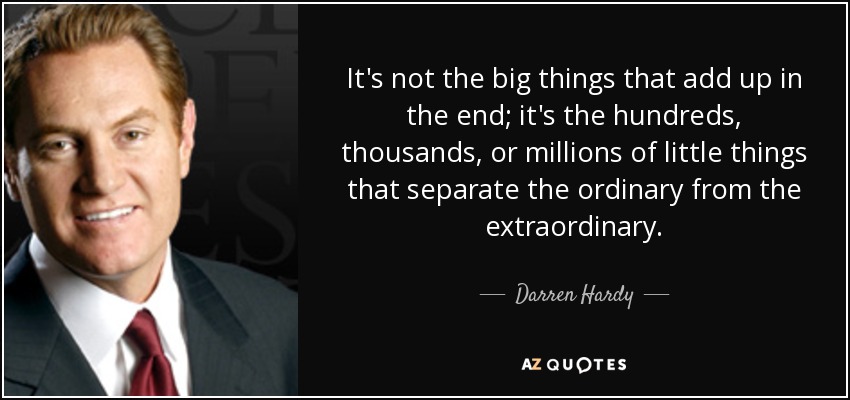 It's not the big things that add up in the end; it's the hundreds, thousands, or millions of little things that separate the ordinary from the extraordinary. - Darren Hardy