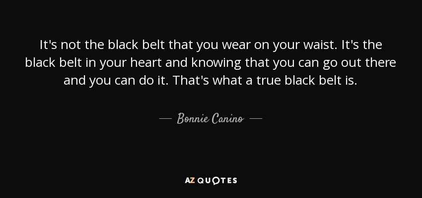 It's not the black belt that you wear on your waist. It's the black belt in your heart and knowing that you can go out there and you can do it. That's what a true black belt is. - Bonnie Canino