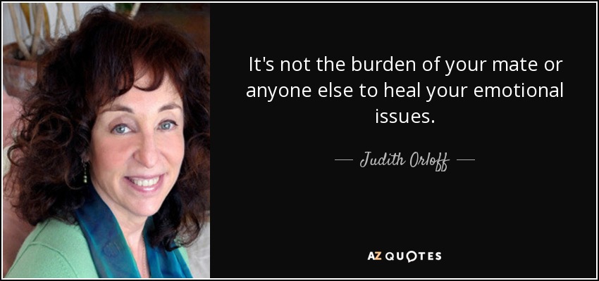 It's not the burden of your mate or anyone else to heal your emotional issues. - Judith Orloff