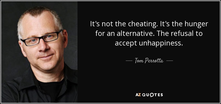 It's not the cheating. It's the hunger for an alternative. The refusal to accept unhappiness. - Tom Perrotta