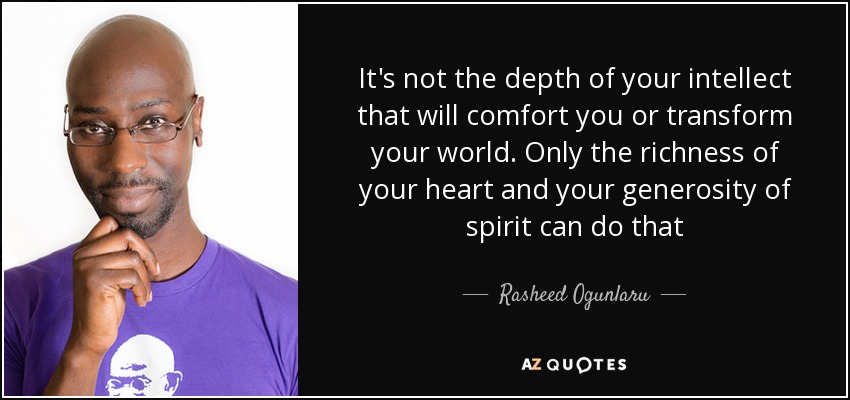 It's not the depth of your intellect that will comfort you or transform your world. Only the richness of your heart and your generosity of spirit can do that - Rasheed Ogunlaru