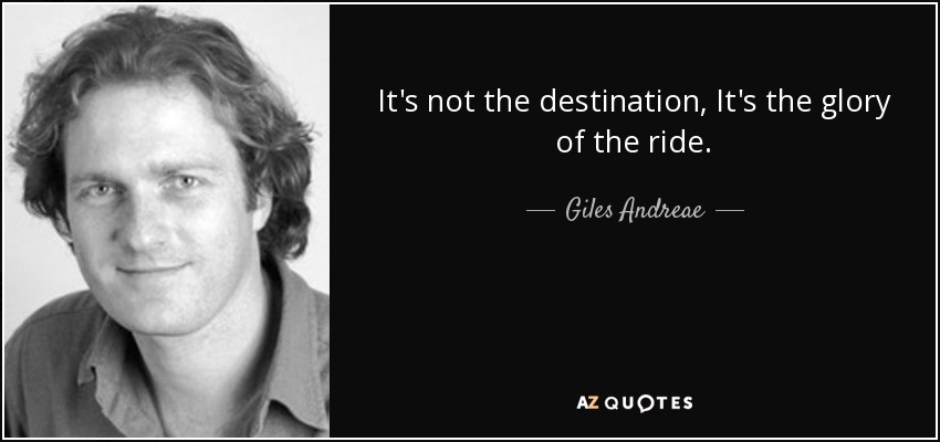 It's not the destination, It's the glory of the ride. - Giles Andreae
