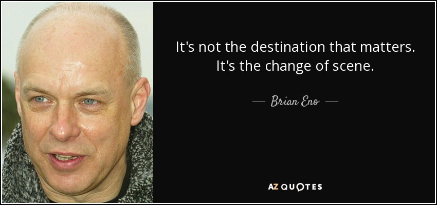 It's not the destination that matters. It's the change of scene. - Brian Eno