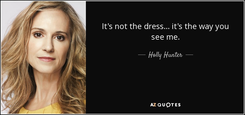 It's not the dress ... it's the way you see me. - Holly Hunter