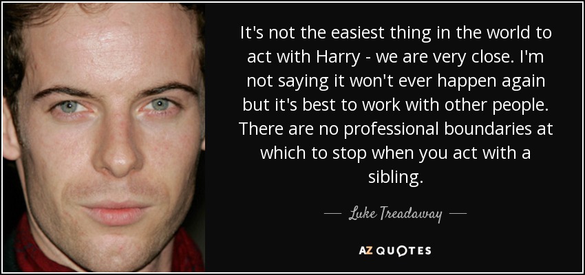 It's not the easiest thing in the world to act with Harry - we are very close. I'm not saying it won't ever happen again but it's best to work with other people. There are no professional boundaries at which to stop when you act with a sibling. - Luke Treadaway
