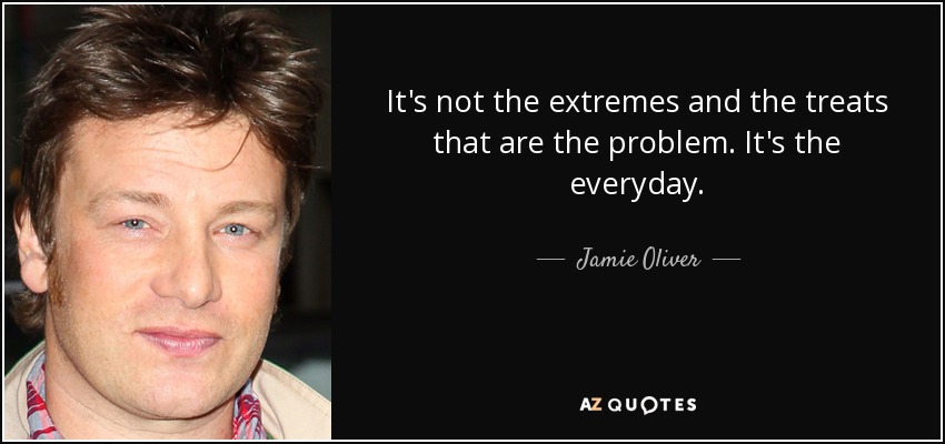 It's not the extremes and the treats that are the problem. It's the everyday. - Jamie Oliver