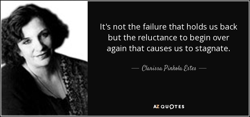 It's not the failure that holds us back but the reluctance to begin over again that causes us to stagnate. - Clarissa Pinkola Estes