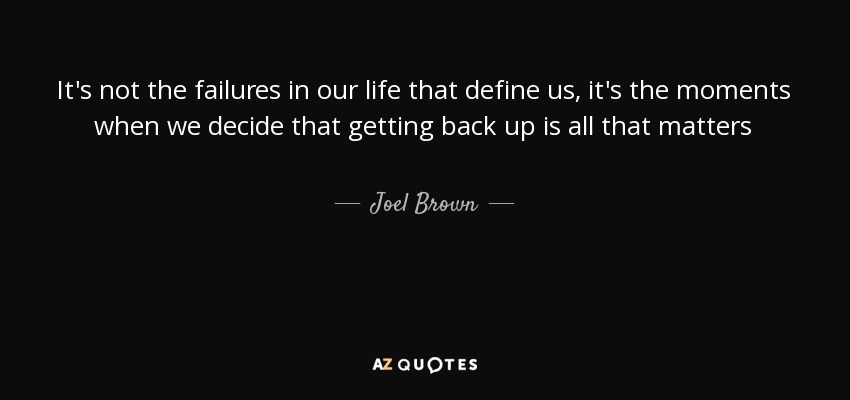 It's not the failures in our life that define us, it's the moments when we decide that getting back up is all that matters - Joel Brown