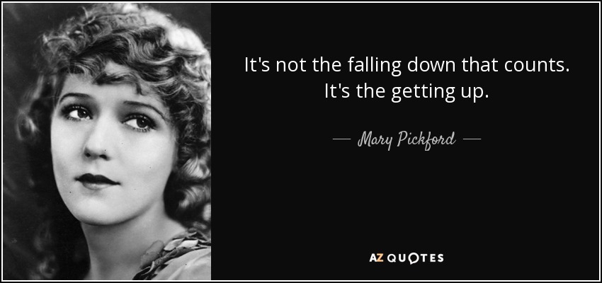 It's not the falling down that counts. It's the getting up. - Mary Pickford