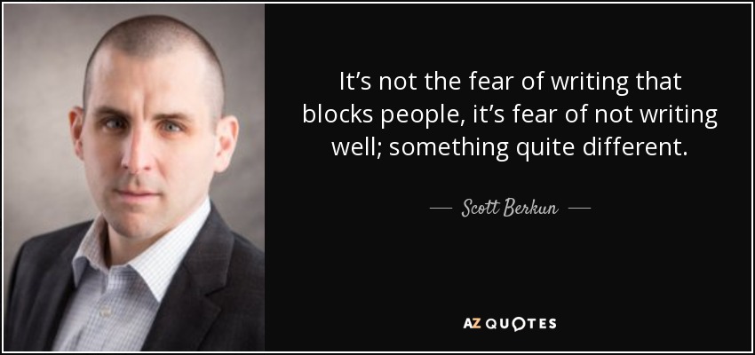 It’s not the fear of writing that blocks people, it’s fear of not writing well; something quite different. - Scott Berkun
