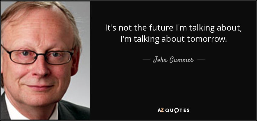 It's not the future I'm talking about, I'm talking about tomorrow. - John Gummer