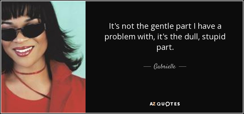 It's not the gentle part I have a problem with, it's the dull, stupid part. - Gabrielle