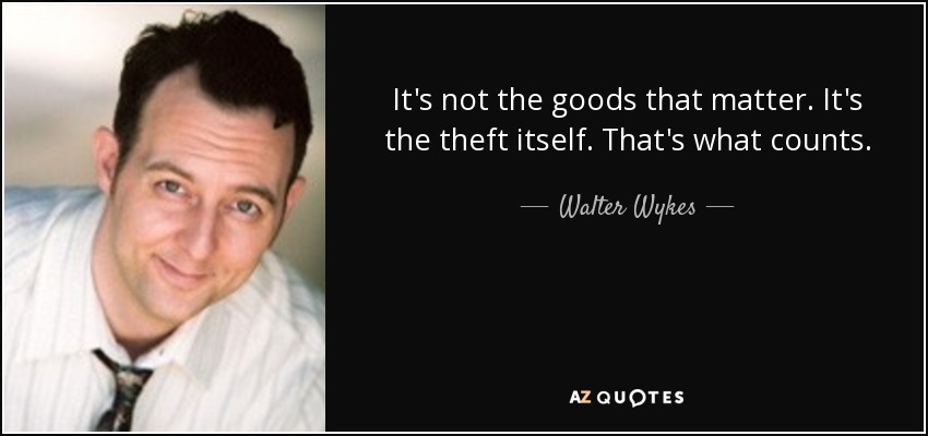 It's not the goods that matter. It's the theft itself. That's what counts. - Walter Wykes