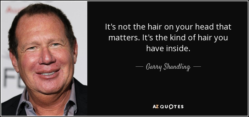 It's not the hair on your head that matters. It's the kind of hair you have inside. - Garry Shandling