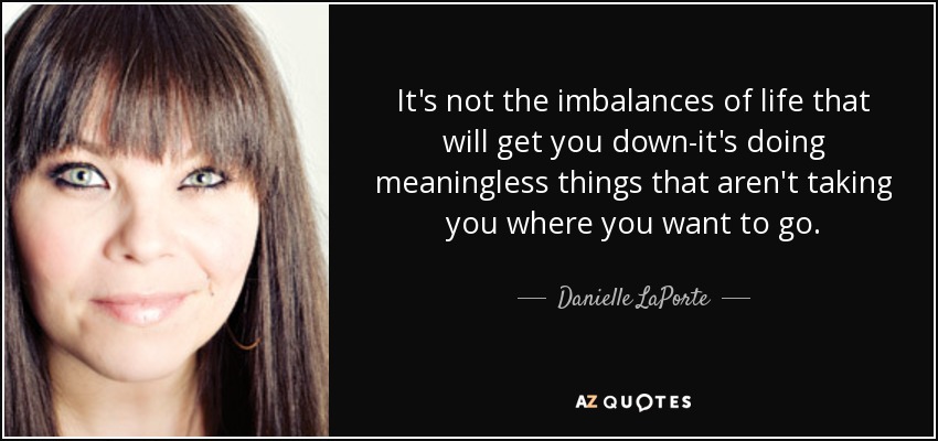It's not the imbalances of life that will get you down-it's doing meaningless things that aren't taking you where you want to go. - Danielle LaPorte