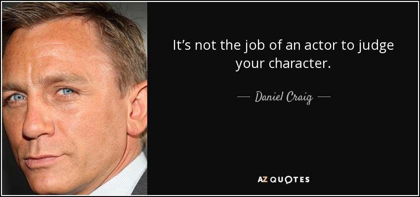 It’s not the job of an actor to judge your character. - Daniel Craig