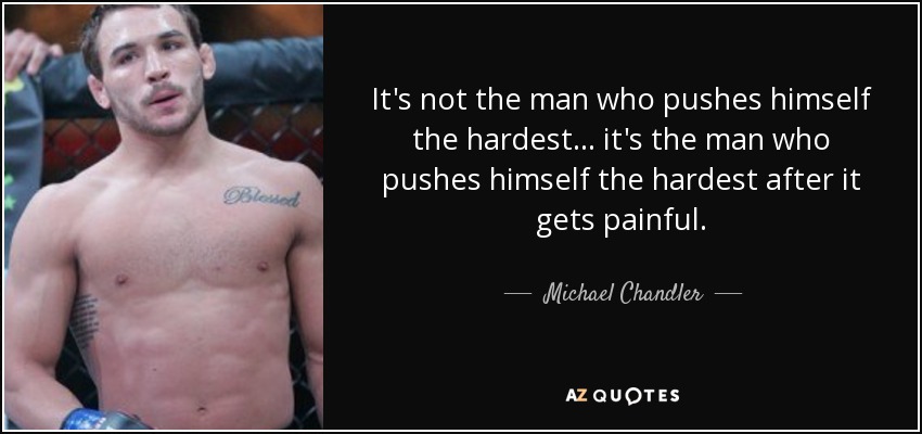 It's not the man who pushes himself the hardest... it's the man who pushes himself the hardest after it gets painful. - Michael Chandler