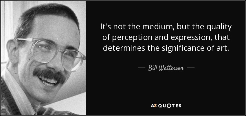 It's not the medium, but the quality of perception and expression, that determines the significance of art. - Bill Watterson