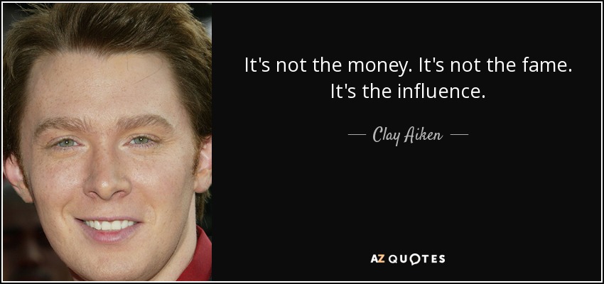 It's not the money. It's not the fame. It's the influence. - Clay Aiken