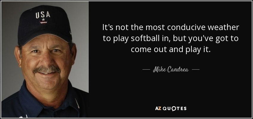 It's not the most conducive weather to play softball in, but you've got to come out and play it. - Mike Candrea