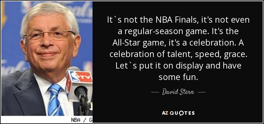 It`s not the NBA Finals, it's not even a regular-season game. It's the All-Star game, it's a celebration. A celebration of talent, speed, grace. Let`s put it on display and have some fun. - David Stern