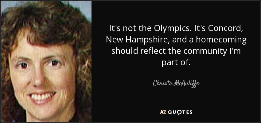 It's not the Olympics. It's Concord, New Hampshire, and a homecoming should reflect the community I'm part of. - Christa McAuliffe