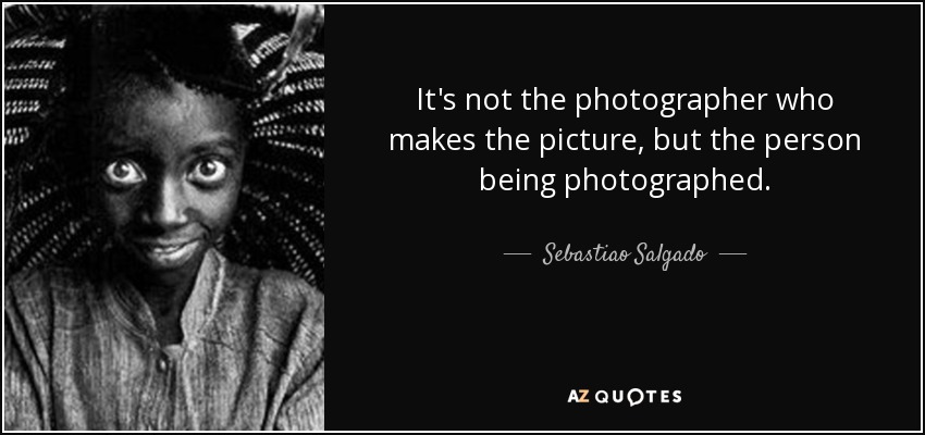 It's not the photographer who makes the picture, but the person being photographed. - Sebastiao Salgado