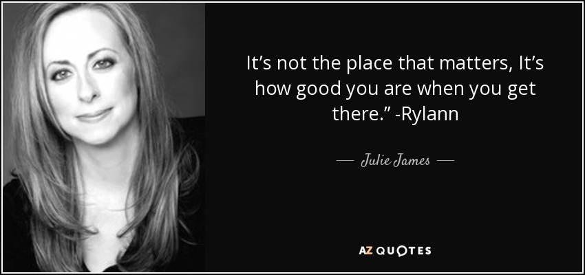 It’s not the place that matters, It’s how good you are when you get there.” -Rylann - Julie James