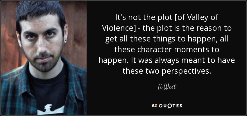 It's not the plot [of Valley of Violence] - the plot is the reason to get all these things to happen, all these character moments to happen. It was always meant to have these two perspectives. - Ti West