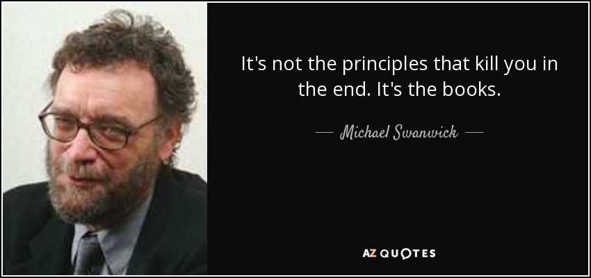 It's not the principles that kill you in the end. It's the books. - Michael Swanwick