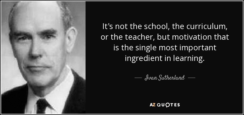 It's not the school, the curriculum, or the teacher, but motivation that is the single most important ingredient in learning. - Ivan Sutherland