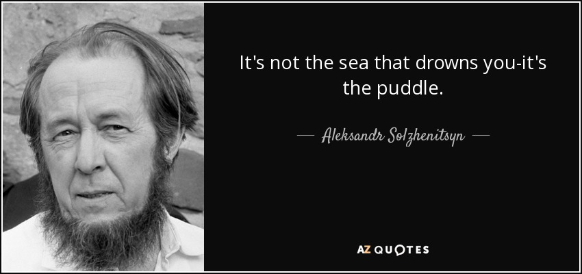 It's not the sea that drowns you-it's the puddle. - Aleksandr Solzhenitsyn