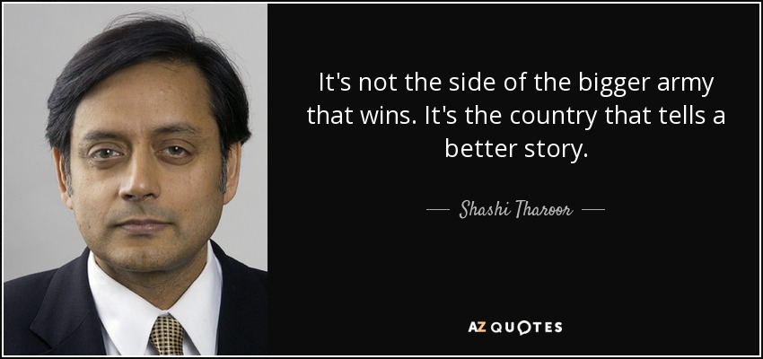 It's not the side of the bigger army that wins. It's the country that tells a better story. - Shashi Tharoor
