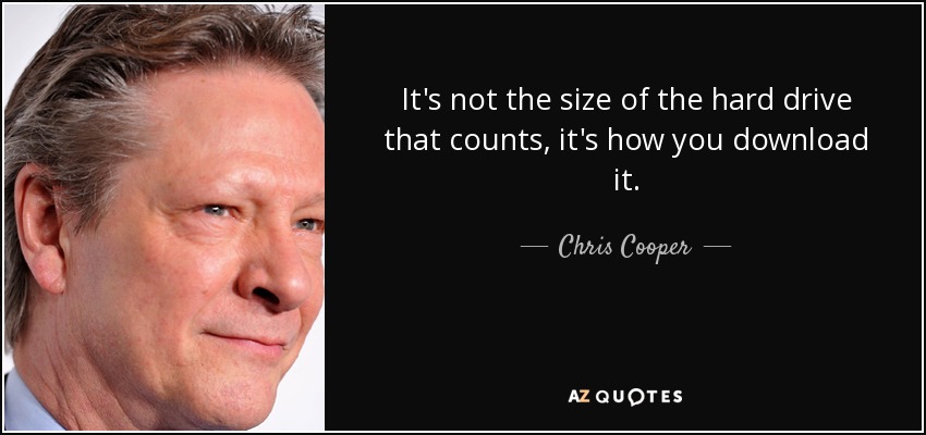 It's not the size of the hard drive that counts, it's how you download it. - Chris Cooper