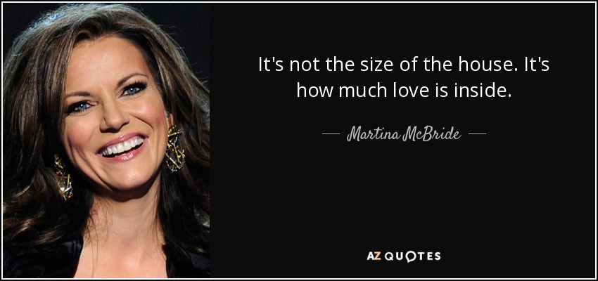 It's not the size of the house. It's how much love is inside. - Martina McBride