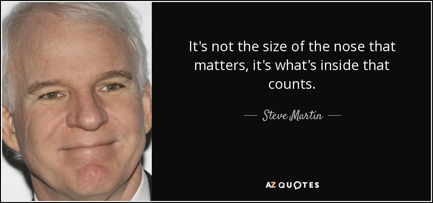 It's not the size of the nose that matters, it's what's inside that counts. - Steve Martin